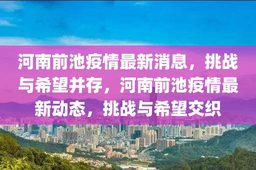 河南前池疫情最新消息，挑戰(zhàn)與希望并存，河南前池疫情最新動(dòng)態(tài)，挑戰(zhàn)與希望交織圣農(nóng)（天津）集團(tuán)有限公司