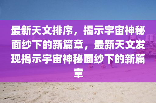 最新天文排序，揭示宇宙神秘面紗下的新篇章，最新天文發(fā)現(xiàn)揭示宇宙神秘面紗下的新篇章圣農(nóng)（天津）集團有限公司