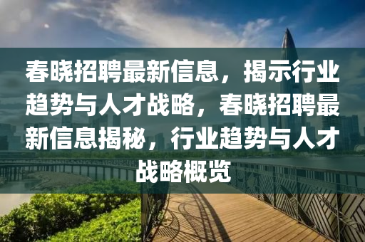春曉招聘最新信息，揭示行業(yè)趨勢與人才戰(zhàn)略，春曉招聘最新信息揭秘，行業(yè)趨勢與人才戰(zhàn)略概覽圣農(nóng)（天津）集團(tuán)有限公司