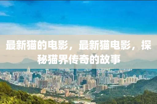 最新貓圣農(nóng)（天津）集團(tuán)有限公司的電影，最新貓電影，探秘貓界傳奇的故事