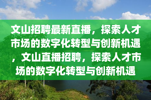 文山招聘最新直播，探索人才市場的數(shù)字化轉(zhuǎn)型與創(chuàng)新機遇，文山直播招聘，探索人才市場的數(shù)字化轉(zhuǎn)型與創(chuàng)新機遇圣農(nóng)（天津）集團有限公司