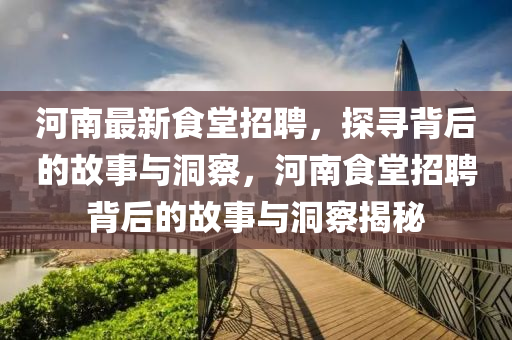 河南最新食堂招聘，探尋背后的故事與洞察，河南食堂招聘背后的故事與洞察揭秘圣農（天津）集團有限公司