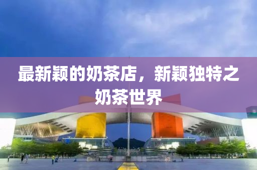 最新穎的奶茶店，新穎獨特之奶茶世界圣農(nóng)（天津）集團(tuán)有限公司