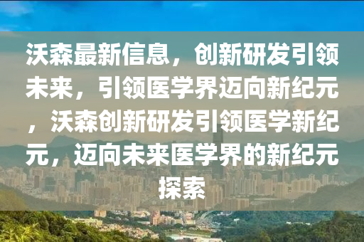 沃森最新信息，創(chuàng)新研發(fā)引領未來，引領醫(yī)學界邁向新紀元，沃森創(chuàng)新研發(fā)引領醫(yī)學新紀元，邁向未來醫(yī)學界的新紀元探索圣農(nóng)（天津）集團有限公司
