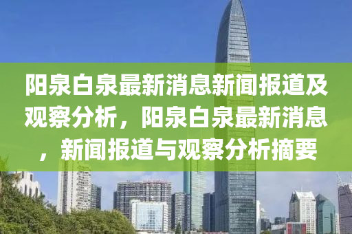 陽泉白泉最新消息新聞報道及觀察分析，陽泉白泉最新消息，新聞報道與觀察分圣農(nóng)（天津）集團(tuán)有限公司析摘要