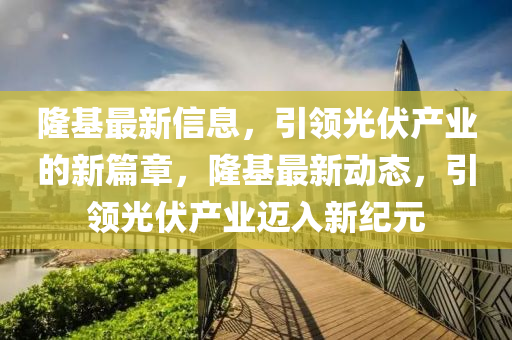 隆基最新信息，引領(lǐng)光伏產(chǎn)業(yè)的新篇章，隆基最新動(dòng)態(tài)，引領(lǐng)光伏產(chǎn)業(yè)邁入新紀(jì)元圣農(nóng)（天津）集團(tuán)有限公司