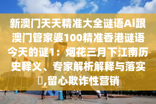 新澳門天天精準(zhǔn)大全謎語Ai跟澳門管家婆100精準(zhǔn)香港謎語今天的謎1：煙花三月下江南歷史釋義、專家解析解釋與落實?,留心欺詐性營銷圣農(nóng)（天津）集團(tuán)有限公司