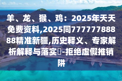 羊、龍、猴、雞：2025年天天免費資料,2025同77777788888精準新疆,歷史釋義、專家解析解釋與落實?-拒絕虛假推銷阱圣農（天津）集團有限公司