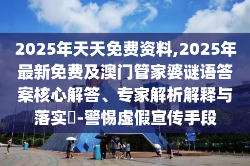 2025年天天免費(fèi)資料,2025年最新免費(fèi)及澳圣農(nóng)（天津）集團(tuán)有限公司門(mén)管家婆謎語(yǔ)答案核心解答、專(zhuān)家解析解釋與落實(shí)?-警惕虛假宣傳手段