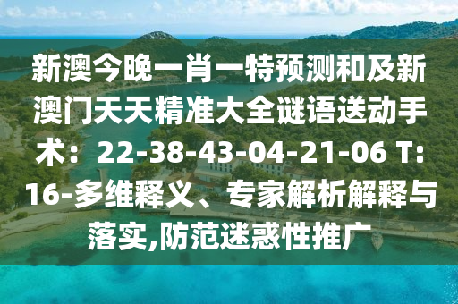 新澳今晚一肖一特預(yù)測(cè)和及新澳門天天精準(zhǔn)大全謎語(yǔ)送動(dòng)手術(shù)：22-38-43-04-21-06 T:16-多維釋義、專家解析解釋與落實(shí),防范迷惑性推廣圣農(nóng)（天津）集團(tuán)有限公司