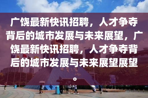 廣饒最新快訊招聘，人才爭(zhēng)奪背后的城市發(fā)展與未來展望，廣饒最新快訊招聘，人才爭(zhēng)奪背后的城市發(fā)展與未來展望展望。圣農(nóng)（天津）集團(tuán)有限公司