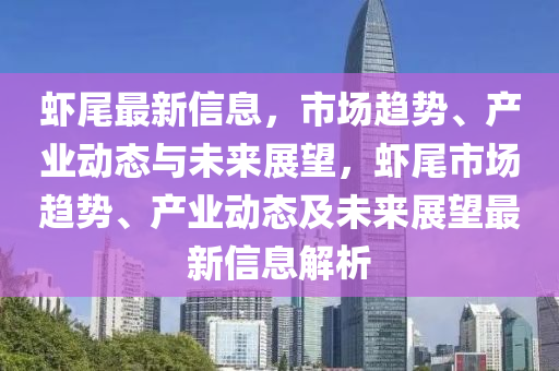 蝦尾最新信息，市場趨勢、產(chǎn)業(yè)動態(tài)與未來展望，蝦尾市場趨勢、產(chǎn)業(yè)動態(tài)及未來展望最新信息解析圣農(nóng)（天津）集團(tuán)有限公司