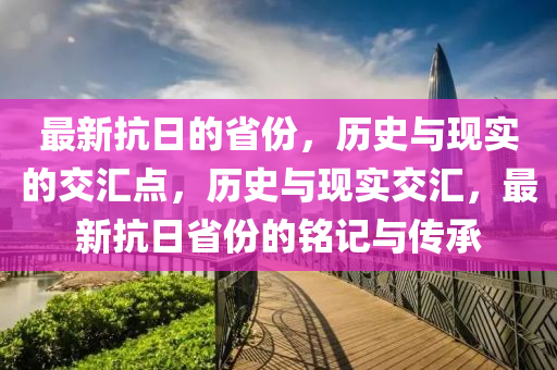 最新抗日的省份，歷史與現(xiàn)實的交匯點，歷史與現(xiàn)實交匯，最新抗日省份的銘記與傳承圣農(nóng)（天津）集團(tuán)有限公司