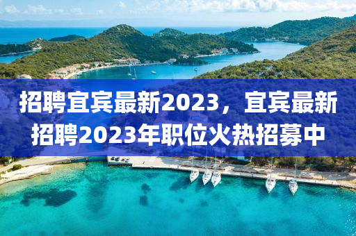 招聘宜賓最新2023，宜賓最新招聘2023年職位火熱招募中圣農(nóng)（天津）集團有限公司