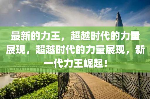最新的力王，超越時代的力量展現(xiàn)，超越時代的力量展現(xiàn)，新一代力王崛起！圣農(nóng)（天津）集團(tuán)有限公司