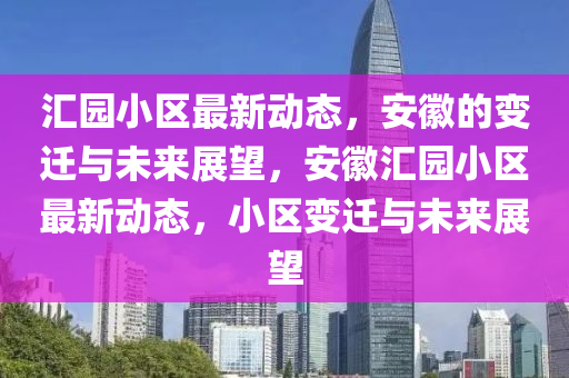 匯園小區(qū)最新動態(tài)，安徽的變遷與未來展望，安徽匯園小區(qū)最新動態(tài)，小區(qū)變遷與未來展望圣農(nóng)（天津）集團有限公司