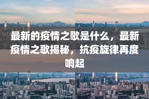 最新的疫圣農(nóng)（天津）集團有限公司情之歌是什么，最新疫情之歌揭秘，抗疫旋律再度響起