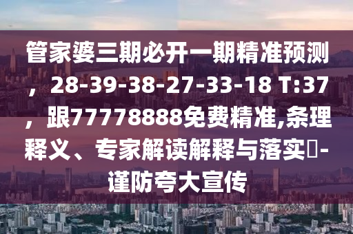 管家婆三期必開一期精準(zhǔn)預(yù)測，28-39-38-27-33-18 T:37，跟7圣農(nóng)（天津）集團(tuán)有限公司7778888免費(fèi)精準(zhǔn),條理釋義、專家解讀解釋與落實(shí)?-謹(jǐn)防夸大宣傳