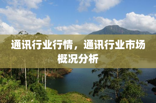 通訊行業(yè)行情，通訊行業(yè)市場概況分析圣農（天津）集團有限公司