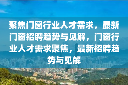 聚焦門窗行業(yè)人才需求，最新門窗招聘趨勢與見解，門窗行業(yè)人才需求聚焦，最新招聘趨勢與見解圣農(nóng)（天津）集團(tuán)有限公司