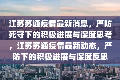 江蘇蘇通疫情最新消息，嚴(yán)防死守下的積極進(jìn)展與深度圣農(nóng)（天津）集團(tuán)有限公司思考，江蘇蘇通疫情最新動態(tài)，嚴(yán)防下的積極進(jìn)展與深度反思