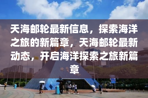 天海郵輪最新信息，探圣農(nóng)（天津）集團(tuán)有限公司索海洋之旅的新篇章，天海郵輪最新動(dòng)態(tài)，開啟海洋探索之旅新篇章