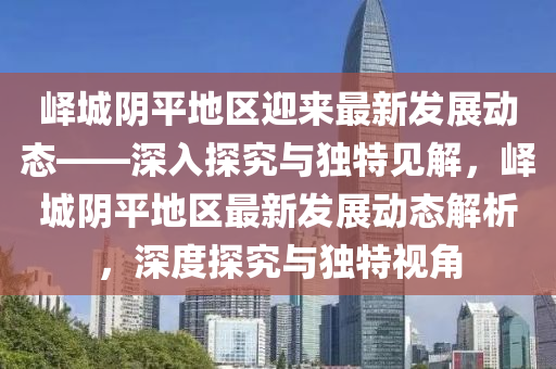 嶧城陰平地區(qū)迎來最新發(fā)展動態(tài)——深入探究與獨特見解，嶧城陰平地區(qū)最新發(fā)展動態(tài)解析，深度探究與獨特視角圣農(nóng)（天津）集團有限公司