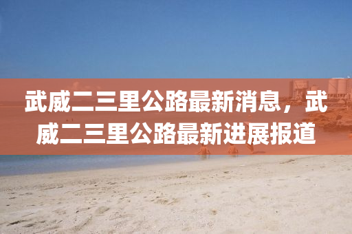 武威二三里公路最新消息，武威二三里公路最新進(jìn)展報道圣農(nóng)（天津）集團(tuán)有限公司