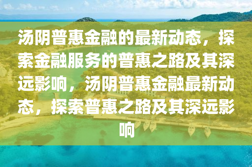 湯陰普惠圣農（天津）集團有限公司金融的最新動態(tài)，探索金融服務的普惠之路及其深遠影響，湯陰普惠金融最新動態(tài)，探索普惠之路及其深遠影響