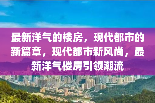 最新洋氣的樓房，現(xiàn)代都市的新篇章，現(xiàn)代都市新風尚，最新洋氣樓房引領潮流圣農（天津）集團有限公司