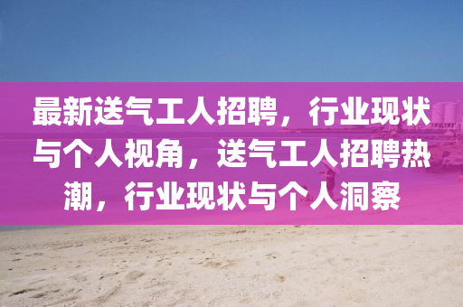 最新送氣工人招聘，行業(yè)現狀與個人視角，送氣工人圣農（天津）集團有限公司招聘熱潮，行業(yè)現狀與個人洞察