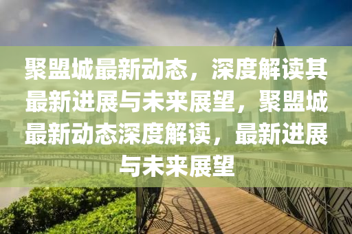 聚盟城最新動(dòng)態(tài)，深度解讀其最新進(jìn)展與未來(lái)展望，聚盟城最圣農(nóng)（天津）集團(tuán)有限公司新動(dòng)態(tài)深度解讀，最新進(jìn)展與未來(lái)展望