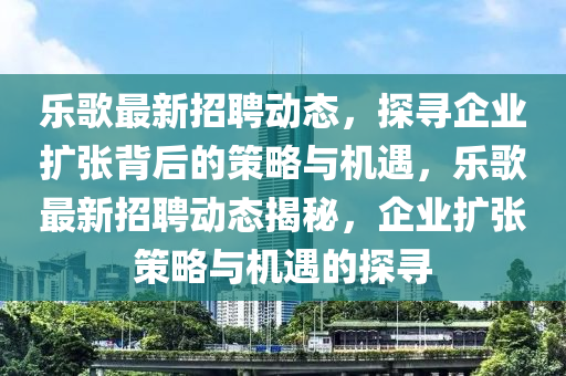 樂歌最新招聘動態(tài)，探尋企業(yè)擴張背后的策略與機遇，樂歌最新招聘動態(tài)揭秘，企業(yè)擴張圣農(nóng)（天津）集團有限公司策略與機遇的探尋