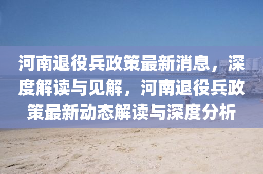 河南退役兵政策最新消息，深度解讀與見解，河南退役兵政策最圣農(nóng)（天津）集團(tuán)有限公司新動態(tài)解讀與深度分析