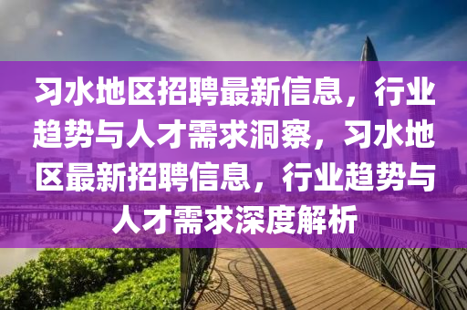 習水地區(qū)招聘最新信息，行業(yè)趨勢與人才需求洞察，習水地區(qū)最新招聘信息，行業(yè)趨勢與人才需求深度解析圣農（天津）集團有限公司