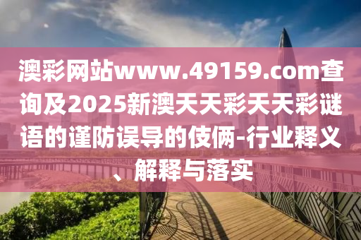 澳彩網(wǎng)站www.49159.соm查詢及2025新澳天天彩天圣農(nóng)（天津）集團(tuán)有限公司天彩謎語的謹(jǐn)防誤導(dǎo)的伎倆-行業(yè)釋義、解釋與落實(shí)