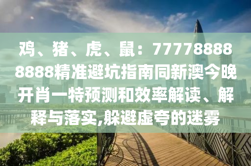 雞、豬、虎、鼠：777788888888精準(zhǔn)避坑指圣農(nóng)（天津）集團有限公司南同新澳今晚開肖一特預(yù)測和效率解讀、解釋與落實,躲避虛夸的迷霧
