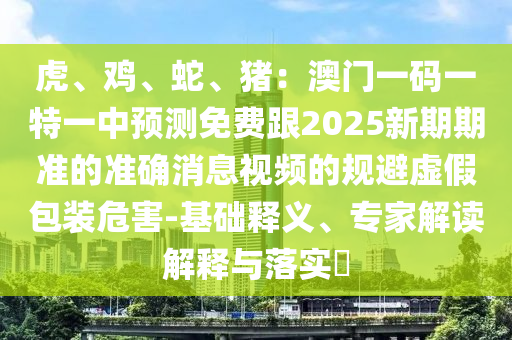 虎、雞、蛇、豬：澳圣農(nóng)（天津）集團有限公司門一碼一特一中預(yù)測免費跟2025新期期準(zhǔn)的準(zhǔn)確消息視頻的規(guī)避虛假包裝危害-基礎(chǔ)釋義、專家解讀解釋與落實?