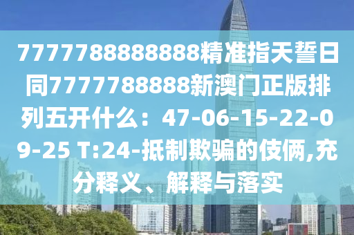 7777788888888精準(zhǔn)指天誓日同777778圣農(nóng)（天津）集團(tuán)有限公司8888新澳門正版排列五開什么：47-06-15-22-09-25 T:24-抵制欺騙的伎倆,充分釋義、解釋與落實