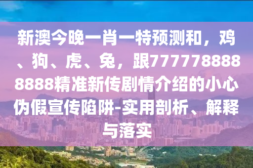 新澳今晚一肖一特預測和，雞、狗、虎、兔，跟7777788888888精準新傳劇情介紹的小心偽假宣傳陷阱-實用剖析、解釋與落實圣農（天津）集團有限公司