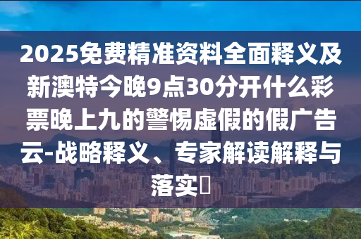 2025免費精準資料全面釋義及新澳特今晚9點30分開什么彩票晚上九的警惕虛假的假廣告云-戰(zhàn)略釋義、專家解讀解釋與落實?圣農(nóng)（天津）集團有限公司