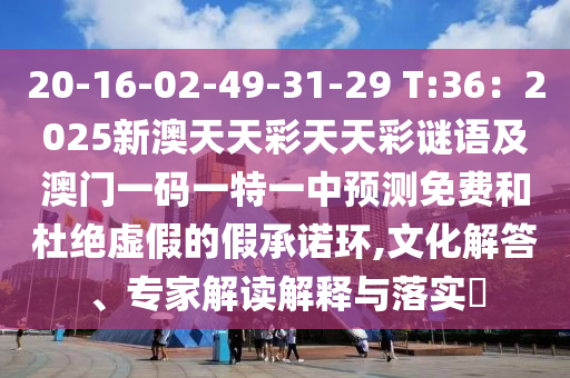 20-16-02-49-31-29 T:36：2025新澳圣農(nóng)（天津）集團(tuán)有限公司天天彩天天彩謎語及澳門一碼一特一中預(yù)測免費(fèi)和杜絕虛假的假承諾環(huán),文化解答、專家解讀解釋與落實(shí)?