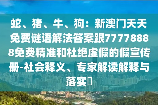蛇、豬、牛、狗：新澳門(mén)天天免費(fèi)謎圣農(nóng)（天津）集團(tuán)有限公司語(yǔ)解法答案跟77778888免費(fèi)精準(zhǔn)和杜絕虛假的假宣傳冊(cè)-社會(huì)釋義、專(zhuān)家解讀解釋與落實(shí)?