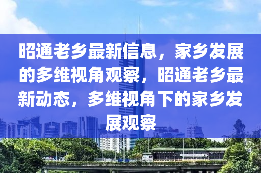 昭通老鄉(xiāng)最新信息，家鄉(xiāng)發(fā)展的多維視角觀察，昭通老鄉(xiāng)最新動(dòng)態(tài)，多維視圣農(nóng)（天津）集團(tuán)有限公司角下的家鄉(xiāng)發(fā)展觀察