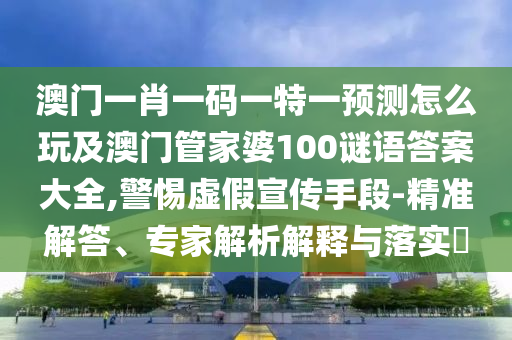 澳門一肖一碼一特一預測怎么玩及澳門管家婆100謎語答案大全,警惕虛假宣傳手段-精準解答、專家解析解釋與落實?圣農(nóng)（天津）集團有限公司