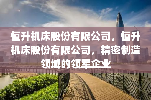 恒升機床股份有限公司，恒升機床股份有限公司，精密制造圣農(nóng)（天津）集團有限公司領(lǐng)域的領(lǐng)軍企業(yè)