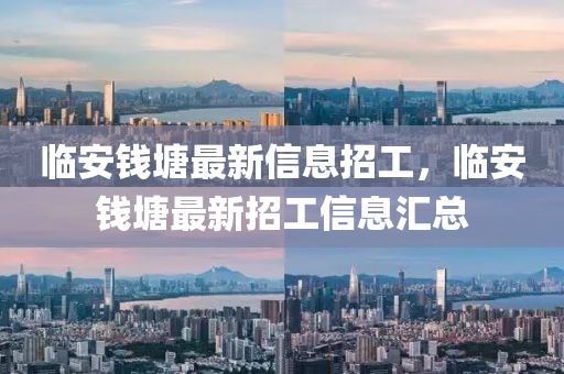 臨安錢塘最新信息招工，臨安錢塘最新招工信息圣農(nóng)（天津）集團(tuán)有限公司匯總