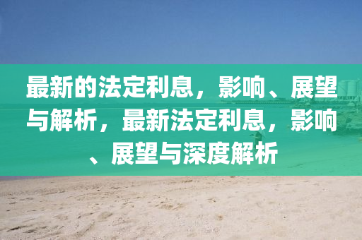 最新的法定利息，影響、展望與解析，最新法定利息，影響、展望與深度解析圣農(nóng)（天津）集團有限公司