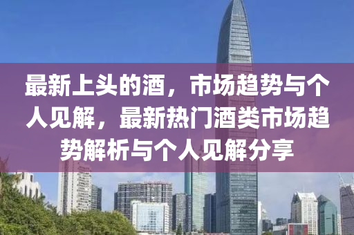 最新上頭的酒，市場(chǎng)趨勢(shì)與個(gè)人見解，最新熱門酒類市場(chǎng)趨勢(shì)解析與個(gè)人見解分享圣農(nóng)（天津）集團(tuán)有限公司