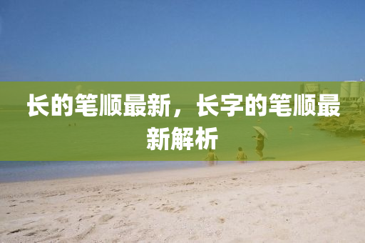 長的筆順最新，長字的筆順最新解析圣農(nóng)（天津）集團(tuán)有限公司